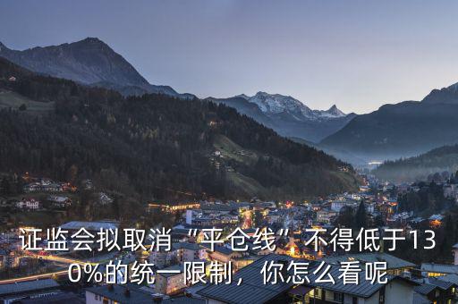 證監(jiān)會擬取消“平倉線”不得低于130%的統(tǒng)一限制，你怎么看呢