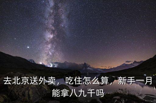 去北京送外賣，吃住怎么算，新手一月能拿八九千嗎