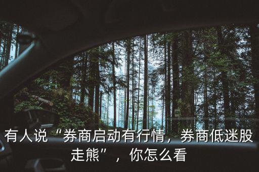 有人說“券商啟動有行情，券商低迷股走熊”，你怎么看