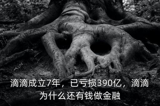 滴滴成立7年，已虧損390億，滴滴為什么還有錢做金融