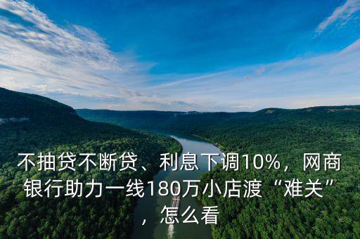 不抽貸不斷貸、利息下調(diào)10%，網(wǎng)商銀行助力一線180萬小店渡“難關(guān)”，怎么看