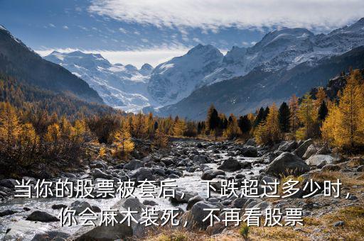 當(dāng)你的股票被套后，下跌超過(guò)多少時(shí)，你會(huì)麻木裝死，不再看股票