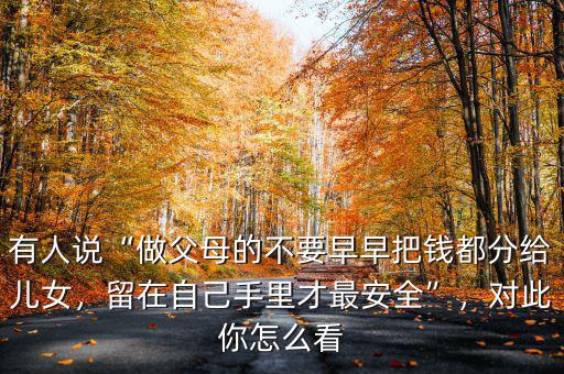 有人說“做父母的不要早早把錢都分給兒女，留在自己手里才最安全”，對此你怎么看