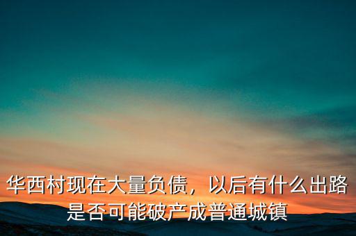 華西村現(xiàn)在大量負債，以后有什么出路是否可能破產(chǎn)成普通城鎮(zhèn)