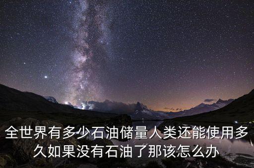 全世界有多少石油儲(chǔ)量人類(lèi)還能使用多久如果沒(méi)有石油了那該怎么辦