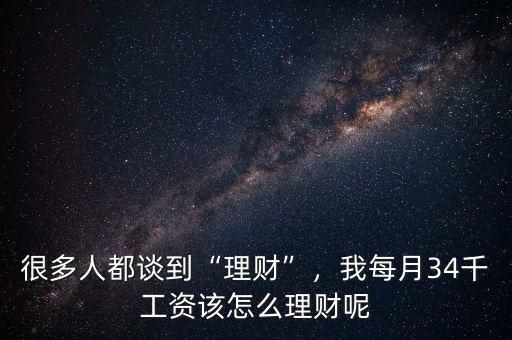 很多人都談到“理財”，我每月34千工資該怎么理財呢