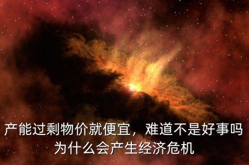 產(chǎn)能過剩物價(jià)就便宜，難道不是好事嗎為什么會(huì)產(chǎn)生經(jīng)濟(jì)危機(jī)