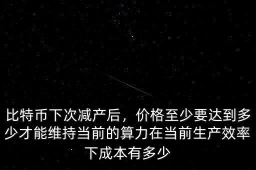 比特幣下次減產后，價格至少要達到多少才能維持當前的算力在當前生產效率下成本有多少