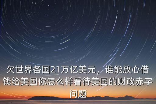 欠世界各國(guó)21萬(wàn)億美元，誰(shuí)能放心借錢(qián)給美國(guó)你怎么樣看待美國(guó)的財(cái)政赤字問(wèn)題