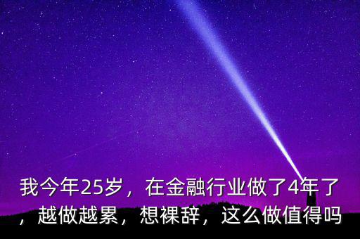 我今年25歲，在金融行業(yè)做了4年了，越做越累，想裸辭，這么做值得嗎