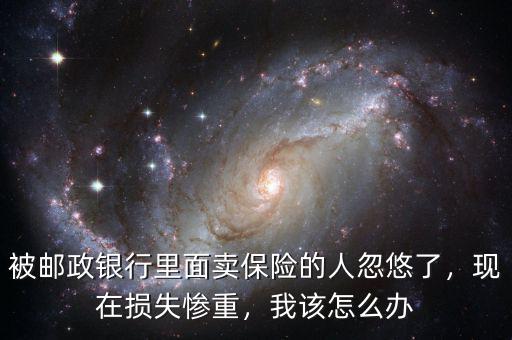 被郵政銀行里面賣保險(xiǎn)的人忽悠了，現(xiàn)在損失慘重，我該怎么辦