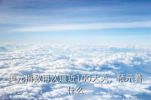 美元指數(shù)再次逼近100大關(guān)，預(yù)示著什么