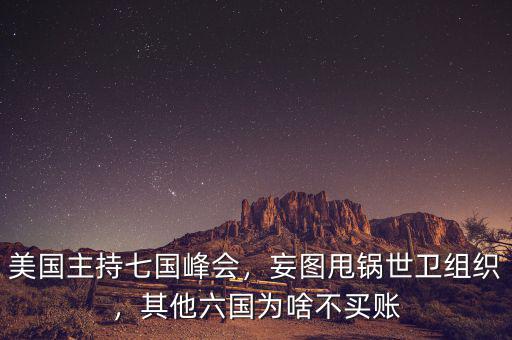 美國(guó)主持七國(guó)峰會(huì)，妄圖甩鍋世衛(wèi)組織，其他六國(guó)為啥不買賬