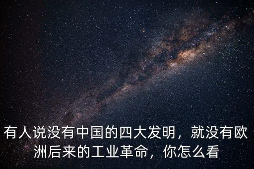 有人說沒有中國的四大發(fā)明，就沒有歐洲后來的工業(yè)革命，你怎么看