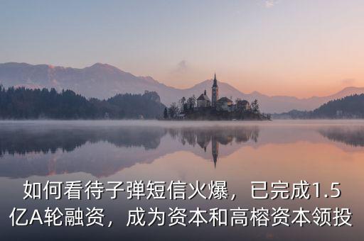 如何看待子彈短信火爆，已完成1.5億A輪融資，成為資本和高榕資本領(lǐng)投