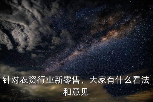 針對(duì)農(nóng)資行業(yè)新零售，大家有什么看法和意見
