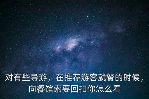 對(duì)有些導(dǎo)游，在推薦游客就餐的時(shí)候，向餐館索要回扣你怎么看