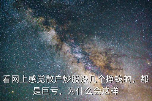 看網(wǎng)上感覺(jué)散戶炒股沒(méi)幾個(gè)掙錢(qián)的，都是巨虧，為什么會(huì)這樣