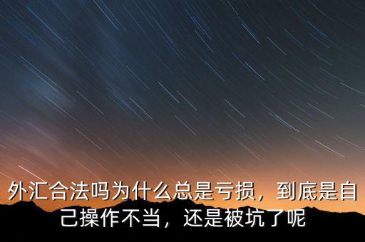 外匯合法嗎為什么總是虧損，到底是自己操作不當，還是被坑了呢