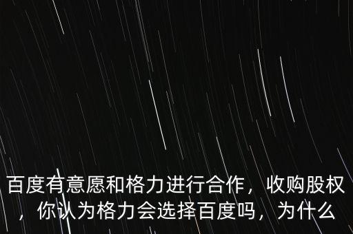 百度有意愿和格力進行合作，收購股權，你認為格力會選擇百度嗎，為什么
