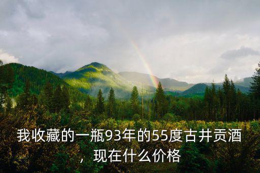 我收藏的一瓶93年的55度古井貢酒，現(xiàn)在什么價格