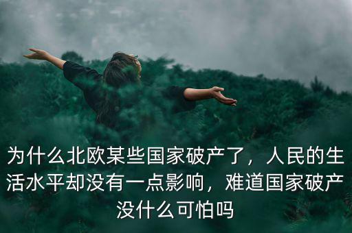 為什么北歐某些國(guó)家破產(chǎn)了，人民的生活水平卻沒有一點(diǎn)影響，難道國(guó)家破產(chǎn)沒什么可怕嗎
