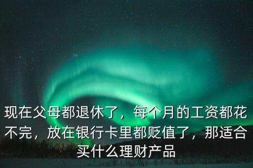 現(xiàn)在父母都退休了，每個(gè)月的工資都花不完，放在銀行卡里都貶值了，那適合買什么理財(cái)產(chǎn)品