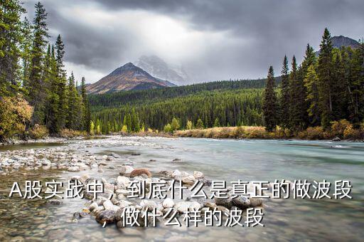 A股實戰(zhàn)中，到底什么是真正的做波段，做什么樣的波段
