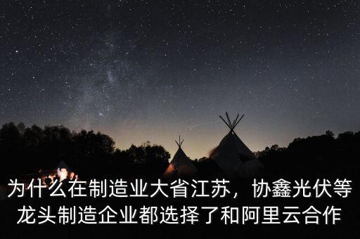 為什么在制造業(yè)大省江蘇，協(xié)鑫光伏等龍頭制造企業(yè)都選擇了和阿里云合作