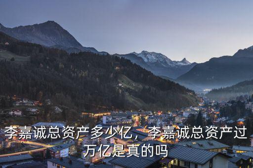 李嘉誠總資產(chǎn)多少億，李嘉誠總資產(chǎn)過萬億是真的嗎