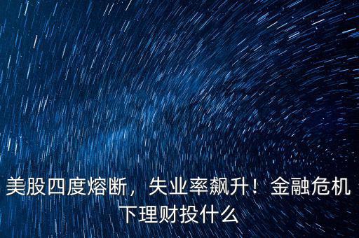 美股四度熔斷，失業(yè)率飆升！金融危機(jī)下理財投什么