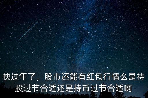 快過年了，股市還能有紅包行情么是持股過節(jié)合適還是持幣過節(jié)合適啊