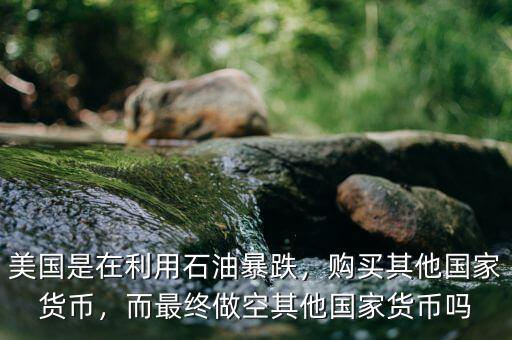 美國(guó)是在利用石油暴跌，購(gòu)買其他國(guó)家貨幣，而最終做空其他國(guó)家貨幣嗎
