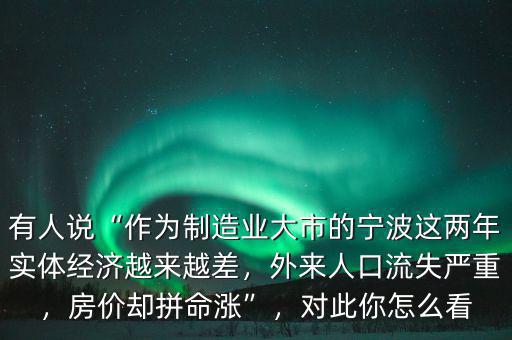 有人說“作為制造業(yè)大市的寧波這兩年實體經濟越來越差，外來人口流失嚴重，房價卻拼命漲”，對此你怎么看