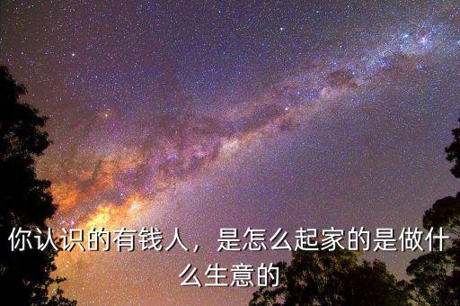 你認(rèn)識(shí)的有錢人，是怎么起家的是做什么生意的