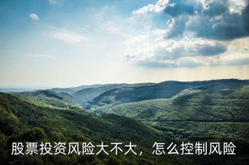 股票投資風(fēng)險(xiǎn)大不大，怎么控制風(fēng)險(xiǎn)