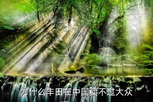 為什么豐田在中國(guó)賣不過大眾
