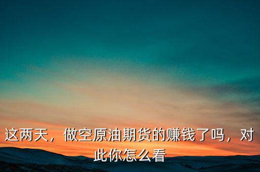 這兩天，做空原油期貨的賺錢(qián)了嗎，對(duì)此你怎么看