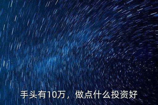 手頭有10萬，做點(diǎn)什么投資好