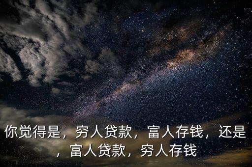 你覺得是，窮人貸款，富人存錢，還是，富人貸款，窮人存錢