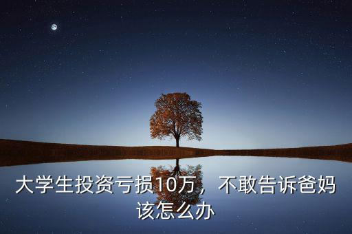 大學(xué)生投資虧損10萬(wàn)，不敢告訴爸媽該怎么辦