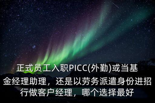 正式員工入職PICC(外勤)或當(dāng)基金經(jīng)理助理，還是以勞務(wù)派遣身份進(jìn)招行做客戶經(jīng)理，哪個(gè)選擇最好