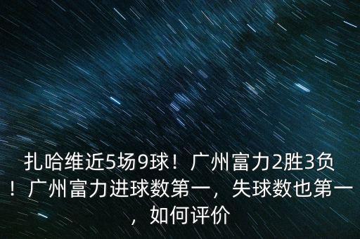 扎哈維近5場9球！廣州富力2勝3負(fù)！廣州富力進(jìn)球數(shù)第一，失球數(shù)也第一，如何評價