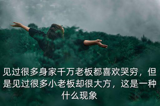 見過很多身家千萬老板都喜歡哭窮，但是見過很多小老板卻很大方，這是一種什么現(xiàn)象