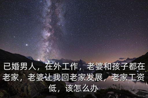 已婚男人，在外工作，老婆和孩子都在老家，老婆讓我回老家發(fā)展，老家工資低，該怎么辦