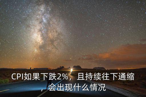 CPI如果下跌2%，且持續(xù)往下通縮，會出現(xiàn)什么情況