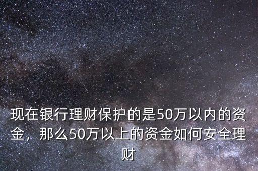 現(xiàn)在銀行理財(cái)保護(hù)的是50萬以內(nèi)的資金，那么50萬以上的資金如何安全理財(cái)