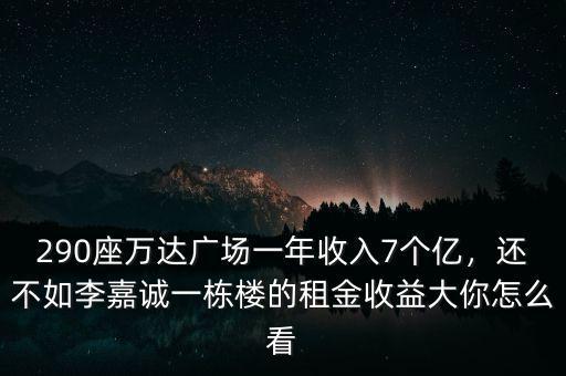 290座萬達廣場一年收入7個億，還不如李嘉誠一棟樓的租金收益大你怎么看