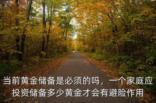 當(dāng)前黃金儲備是必須的嗎，一個家庭應(yīng)投資儲備多少黃金才會有避險作用