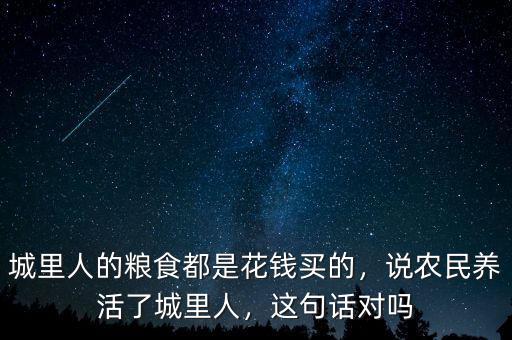 城里人的糧食都是花錢買的，說農(nóng)民養(yǎng)活了城里人，這句話對嗎
